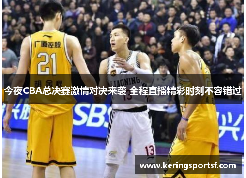 今夜CBA总决赛激情对决来袭 全程直播精彩时刻不容错过